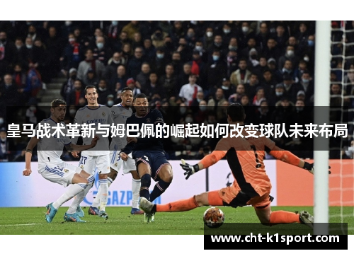 皇马战术革新与姆巴佩的崛起如何改变球队未来布局