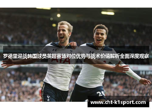 罗德里迎战韩国球员英超赛场对位优势与战术价值解析全面深度观察