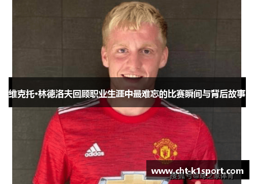 维克托·林德洛夫回顾职业生涯中最难忘的比赛瞬间与背后故事 维克托·林德洛夫回顾职业生涯中最难忘的比赛瞬间与背后故事
