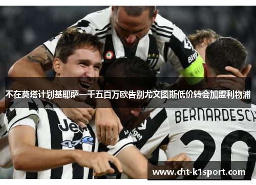 不在莫塔计划基耶萨一千五百万欧告别尤文图斯低价转会加盟利物浦