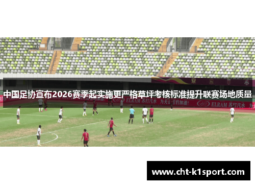中国足协宣布2026赛季起实施更严格草坪考核标准提升联赛场地质量