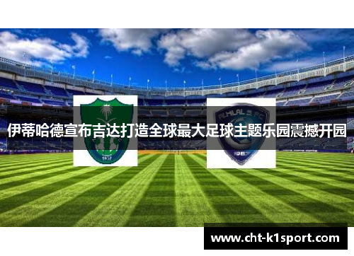 伊蒂哈德宣布吉达打造全球最大足球主题乐园震撼开园