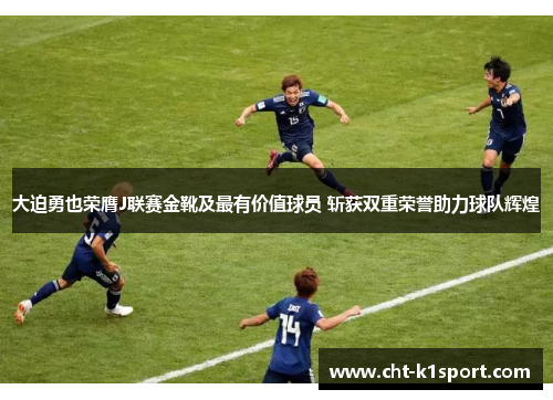 大迫勇也荣膺J联赛金靴及最有价值球员 斩获双重荣誉助力球队辉煌 大迫勇也荣膺J联赛金靴及最有价值球员 斩获双重荣誉助力球队辉煌