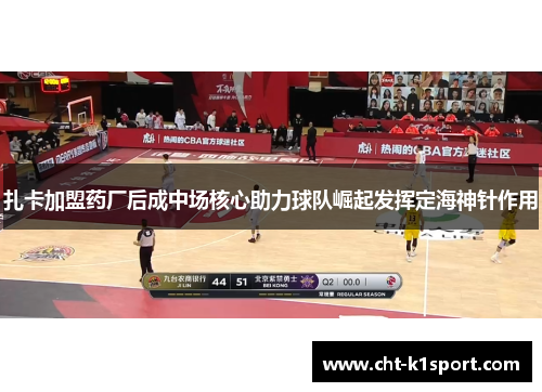 扎卡加盟药厂后成中场核心助力球队崛起发挥定海神针作用