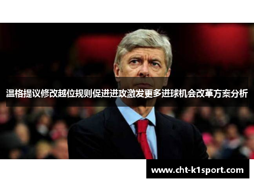 温格提议修改越位规则促进进攻激发更多进球机会改革方案分析