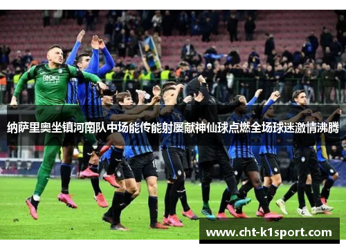 纳萨里奥坐镇河南队中场能传能射屡献神仙球点燃全场球迷激情沸腾