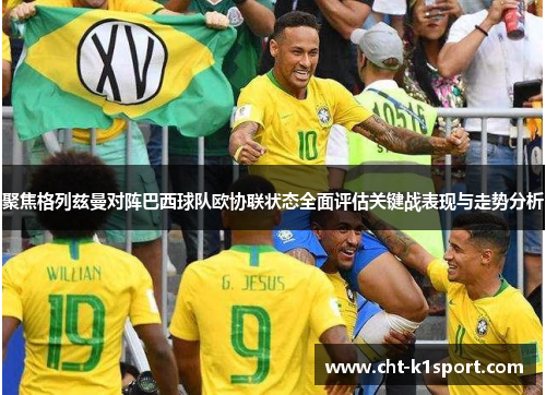 聚焦格列兹曼对阵巴西球队欧协联状态全面评估关键战表现与走势分析