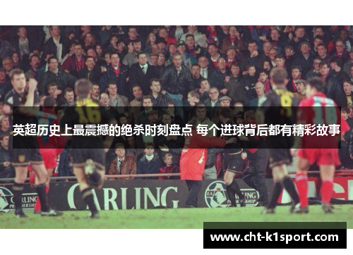 英超历史上最震撼的绝杀时刻盘点 每个进球背后都有精彩故事