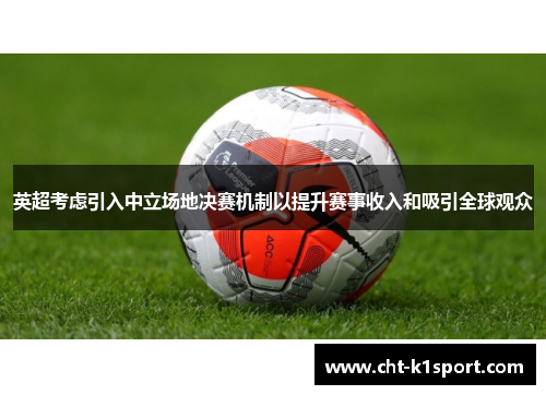 英超考虑引入中立场地决赛机制以提升赛事收入和吸引全球观众