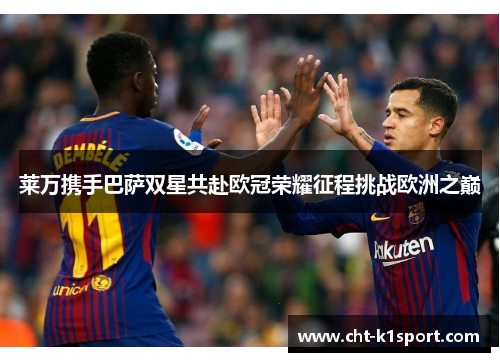 莱万携手巴萨双星共赴欧冠荣耀征程挑战欧洲之巅