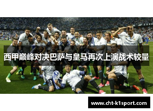 西甲巅峰对决巴萨与皇马再次上演战术较量