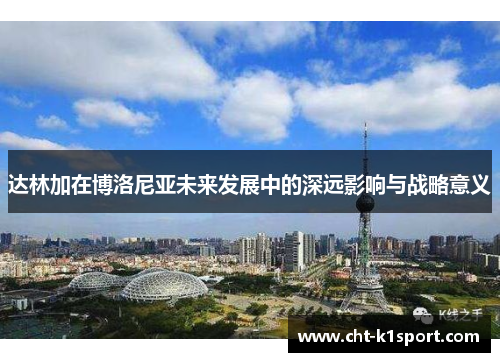 达林加在博洛尼亚未来发展中的深远影响与战略意义 达林加在博洛尼亚未来发展中的深远影响与战略意义