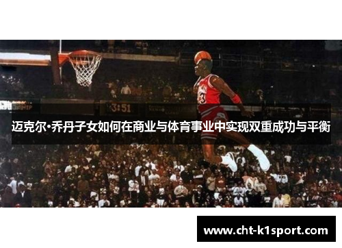迈克尔·乔丹子女如何在商业与体育事业中实现双重成功与平衡 迈克尔·乔丹子女如何在商业与体育事业中实现双重成功与平衡