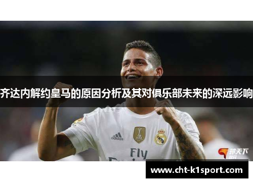 齐达内解约皇马的原因分析及其对俱乐部未来的深远影响 齐达内解约皇马的原因分析及其对俱乐部未来的深远影响