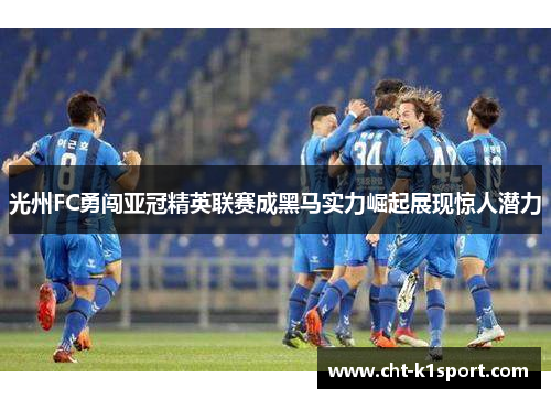 光州FC勇闯亚冠精英联赛成黑马实力崛起展现惊人潜力 光州FC勇闯亚冠精英联赛成黑马实力崛起展现惊人潜力