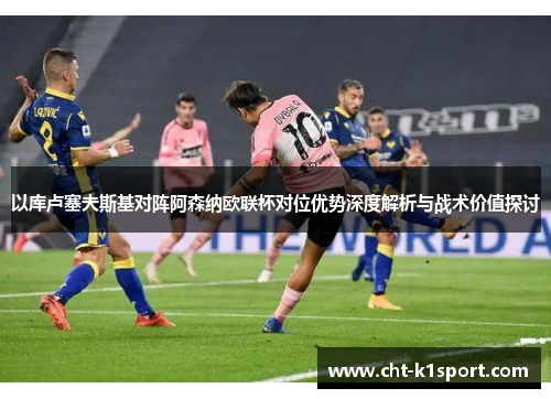 以库卢塞夫斯基对阵阿森纳欧联杯对位优势深度解析与战术价值探讨 以库卢塞夫斯基对阵阿森纳欧联杯对位优势深度解析与战术价值探讨