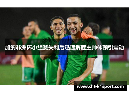 加纳非洲杯小组赛失利后迅速解雇主帅休顿引震动 加纳非洲杯小组赛失利后迅速解雇主帅休顿引震动