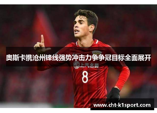 奥斯卡携沧州锋线强势冲击力争争冠目标全面展开 奥斯卡携沧州锋线强势冲击力争争冠目标全面展开