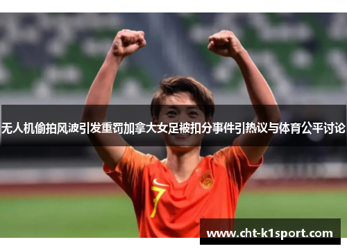 无人机偷拍风波引发重罚加拿大女足被扣分事件引热议与体育公平讨论 无人机偷拍风波引发重罚加拿大女足被扣分事件引热议与体育公平讨论