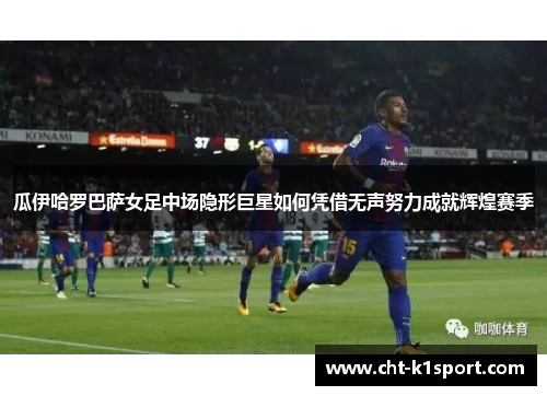 瓜伊哈罗巴萨女足中场隐形巨星如何凭借无声努力成就辉煌赛季 瓜伊哈罗巴萨女足中场隐形巨星如何凭借无声努力成就辉煌赛季
