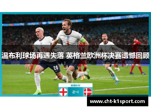温布利球场再遇失落 英格兰欧洲杯决赛遗憾回顾 温布利球场再遇失落 英格兰欧洲杯决赛遗憾回顾